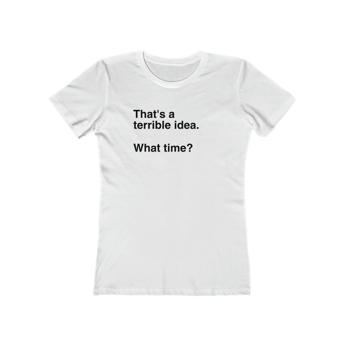 THATS A TERRIBLE IDEA. WHAT TIME?